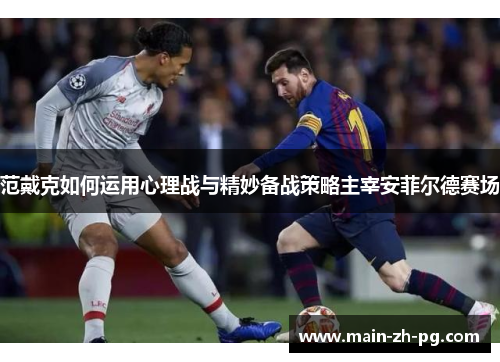 范戴克如何运用心理战与精妙备战策略主宰安菲尔德赛场