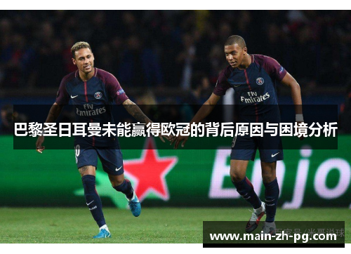 巴黎圣日耳曼未能赢得欧冠的背后原因与困境分析