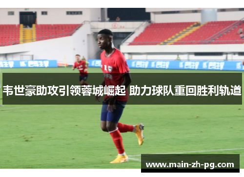 韦世豪助攻引领蓉城崛起 助力球队重回胜利轨道