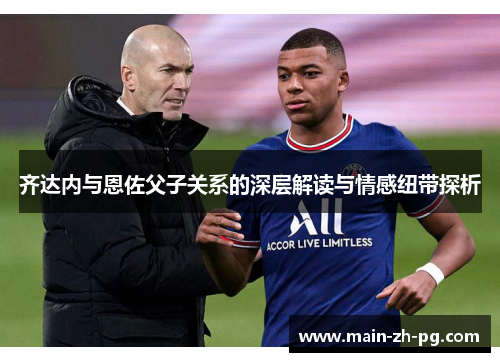 齐达内与恩佐父子关系的深层解读与情感纽带探析