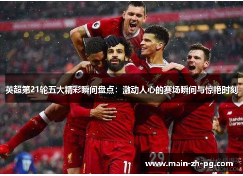 英超第21轮五大精彩瞬间盘点：激动人心的赛场瞬间与惊艳时刻