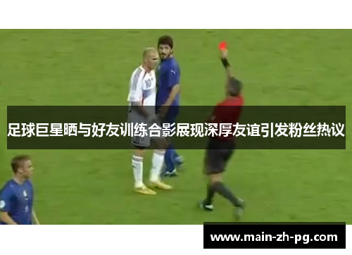 足球巨星晒与好友训练合影展现深厚友谊引发粉丝热议