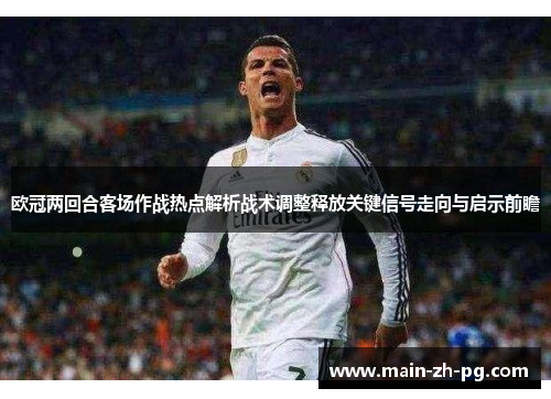欧冠两回合客场作战热点解析战术调整释放关键信号走向与启示前瞻