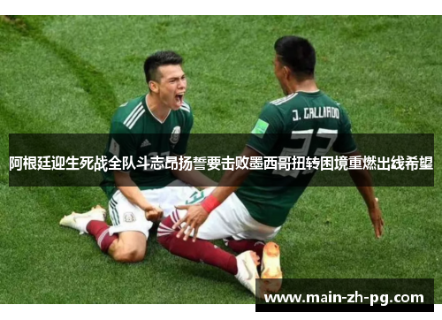 阿根廷迎生死战全队斗志昂扬誓要击败墨西哥扭转困境重燃出线希望
