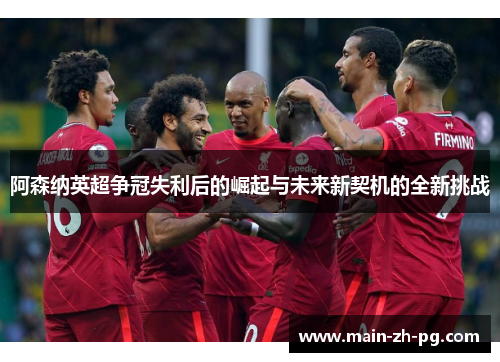 阿森纳英超争冠失利后的崛起与未来新契机的全新挑战