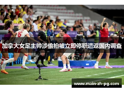 加拿大女足主帅涉偷拍被立即停职遣返国内调查