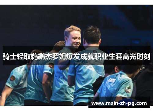 骑士轻取鹈鹕杰罗姆爆发成就职业生涯高光时刻