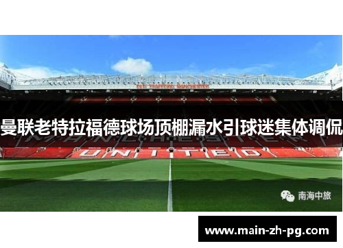 曼联老特拉福德球场顶棚漏水引球迷集体调侃
