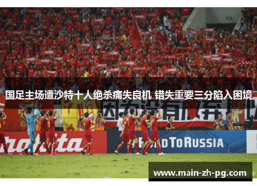 国足主场遭沙特十人绝杀痛失良机 错失重要三分陷入困境